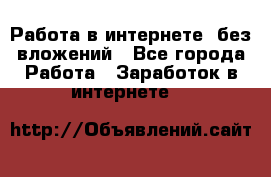 Работа в интернете, без вложений - Все города Работа » Заработок в интернете   